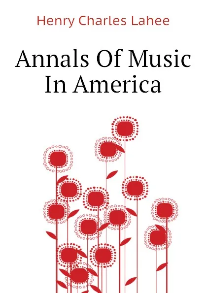 Обложка книги Annals Of Music In America, Henry Charles Lahee