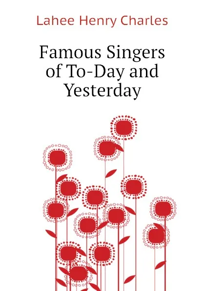 Обложка книги Famous Singers of To-Day and Yesterday, Lahee Henry Charles