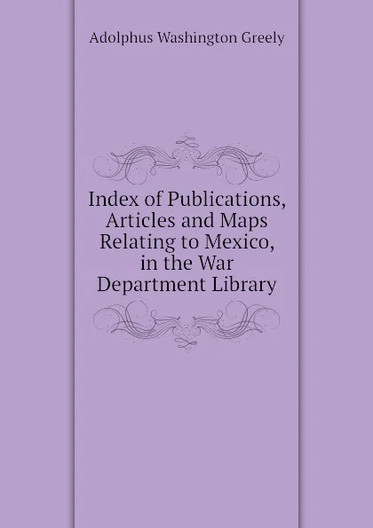 Обложка книги Index of Publications, Articles and Maps Relating to Mexico, in the War Department Library, A.W. Greely