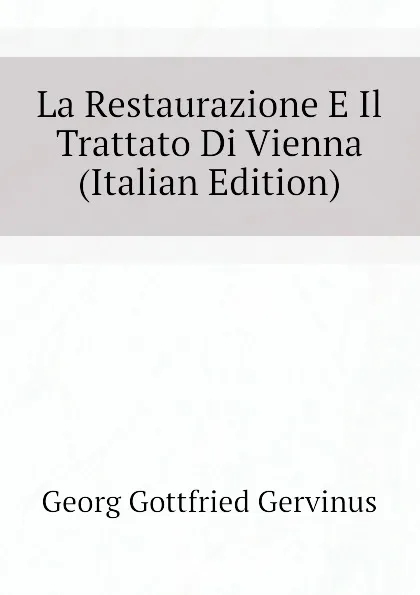 Обложка книги La Restaurazione E Il Trattato Di Vienna (Italian Edition), Georg Gottfried Gervinus