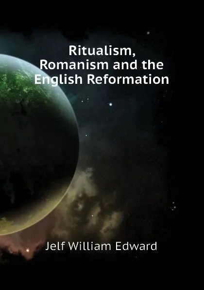 Обложка книги Ritualism, Romanism and the English Reformation, Jelf William Edward