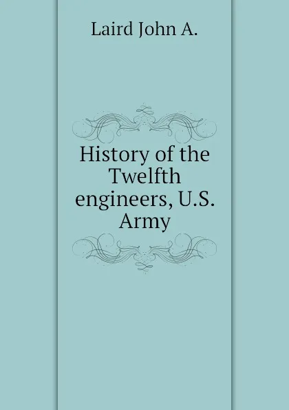 Обложка книги History of the Twelfth engineers, U.S. Army, Laird John A.