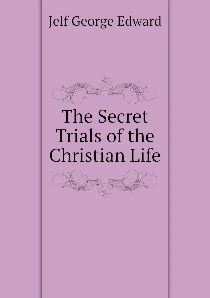 Обложка книги The Secret Trials of the Christian Life, Jelf George Edward