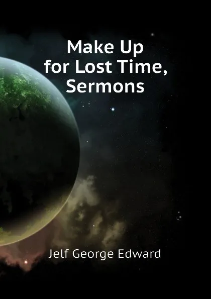 Обложка книги Make Up for Lost Time, Sermons, Jelf George Edward