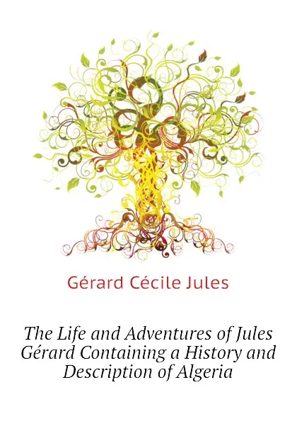 Обложка книги The Life and Adventures of Jules Gerard Containing a History and Description of Algeria, Gérard Cécile Jules