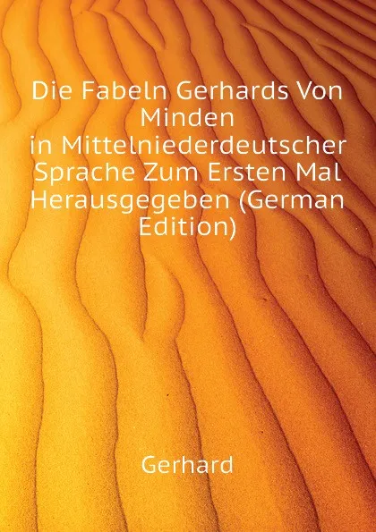 Обложка книги Die Fabeln Gerhards Von Minden in Mittelniederdeutscher Sprache Zum Ersten Mal Herausgegeben (German Edition), Gerhard