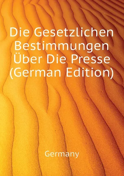 Обложка книги Die Gesetzlichen Bestimmungen Uber Die Presse (German Edition), Germany