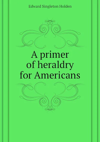 Обложка книги A primer of heraldry for Americans, Edward Singleton Holden