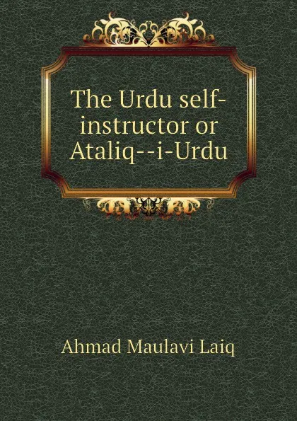 Обложка книги The Urdu self-instructor or Ataliq--i-Urdu, Ahmad Maulavi Laiq