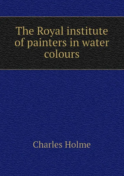 Обложка книги The Royal institute of painters in water colours, Charles Holme