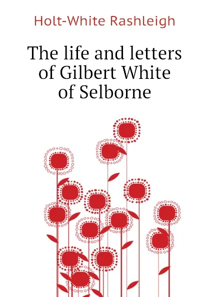 Обложка книги The life and letters of Gilbert White of Selborne, Holt-White Rashleigh