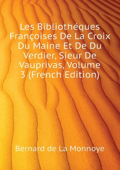 Обложка книги Les Bibliotheques Francoises De La Croix Du Maine Et De Du Verdier, Sieur De Vauprivas, Volume 3 (French Edition), Bernard de La Monnoye