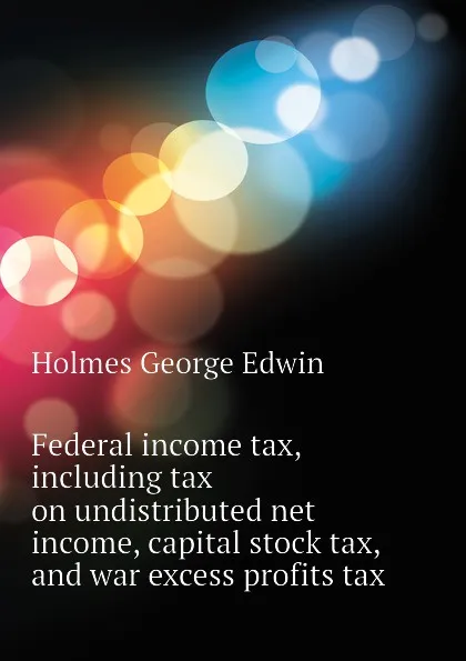 Обложка книги Federal income tax, including tax on undistributed net income, capital stock tax, and war excess profits tax, Holmes George Edwin