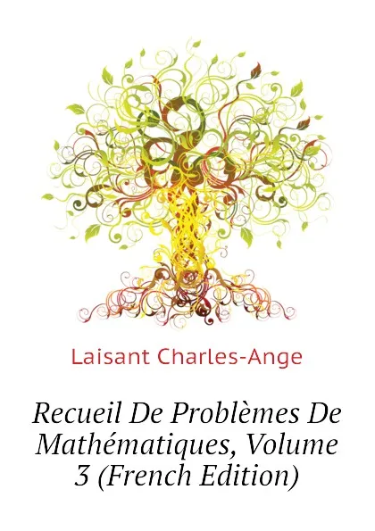 Обложка книги Recueil De Problemes De Mathematiques, Volume 3 (French Edition), Laisant Charles-Ange