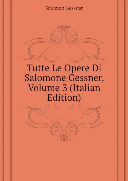 Обложка книги Tutte Le Opere Di Salomone Gessner, Volume 3 (Italian Edition), Gessner Salomon