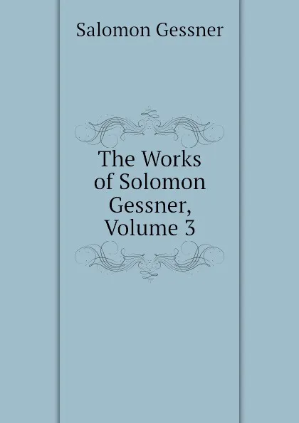 Обложка книги The Works of Solomon Gessner, Volume 3, Gessner Salomon