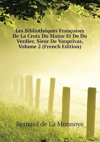 Обложка книги Les Bibliotheques Francoises De La Croix Du Maine Et De Du Verdier, Sieur De Vauprivas, Volume 2 (French Edition), Bernard de La Monnoye