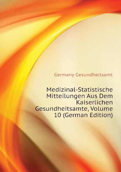 Обложка книги Medizinal-Statistische Mitteilungen Aus Dem Kaiserlichen Gesundheitsamte, Volume 10 (German Edition), Germany Gesundheitsamt