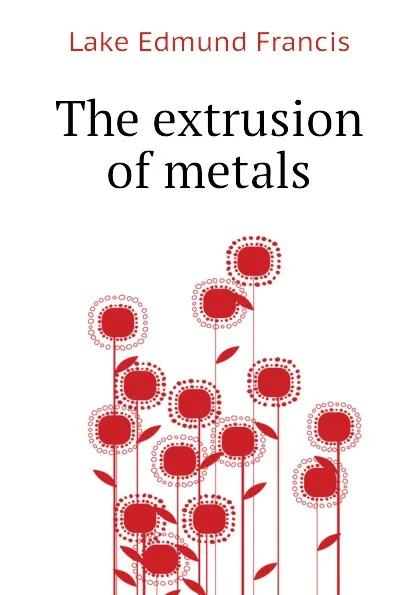 Обложка книги The extrusion of metals, Lake Edmund Francis