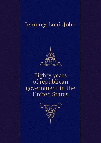 Обложка книги Eighty years of republican government in the United States, Jennings Louis John