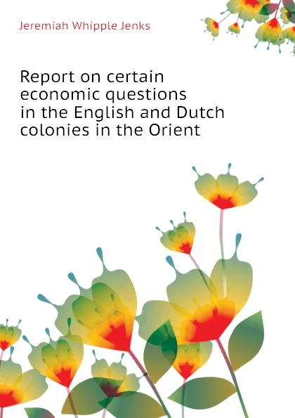 Обложка книги Report on certain economic questions in the English and Dutch colonies in the Orient, Jenks Jeremiah Whipple