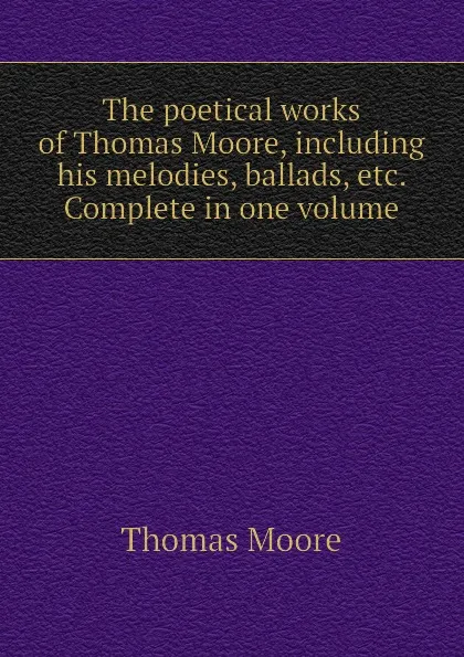 Обложка книги The poetical works of Thomas Moore, including his melodies, ballads, etc. Complete in one volume, Thomas Moore