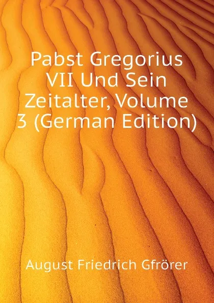 Обложка книги Pabst Gregorius VII Und Sein Zeitalter, Volume 3 (German Edition), Gfrörer August Friedrich