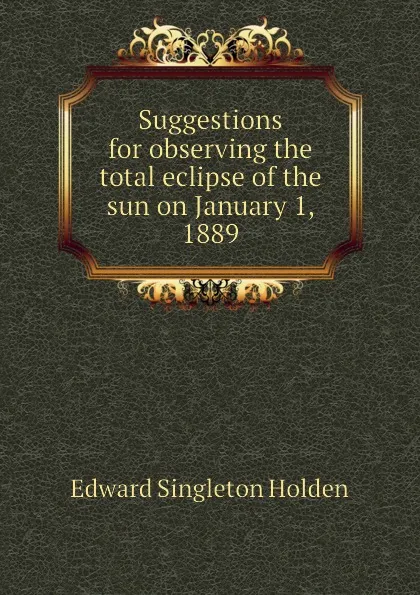 Обложка книги Suggestions for observing the total eclipse of the sun on January 1, 1889, Edward Singleton Holden