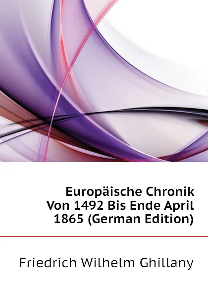 Обложка книги Europaische Chronik Von 1492 Bis Ende April 1865 (German Edition), Friedrich Wilhelm Ghillany