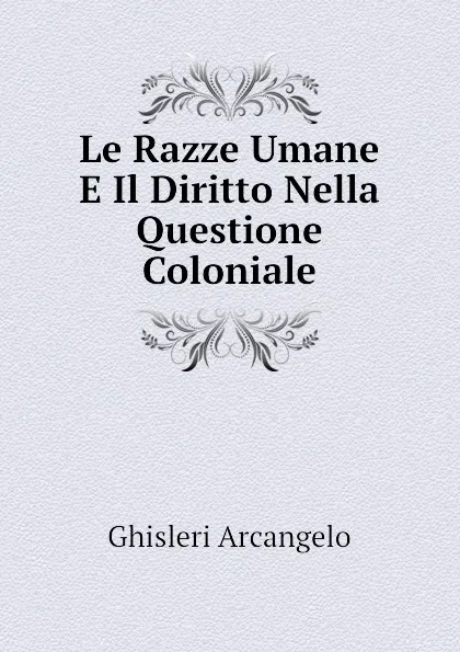 Обложка книги Le Razze Umane E Il Diritto Nella Questione Coloniale, Ghisleri Arcangelo