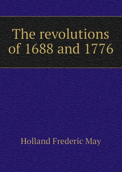 Обложка книги The revolutions of 1688 and 1776, Holland Frederic May