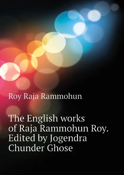 Обложка книги The English works of Raja Rammohun Roy. Edited by Jogendra Chunder Ghose, Roy Raja Rammohun