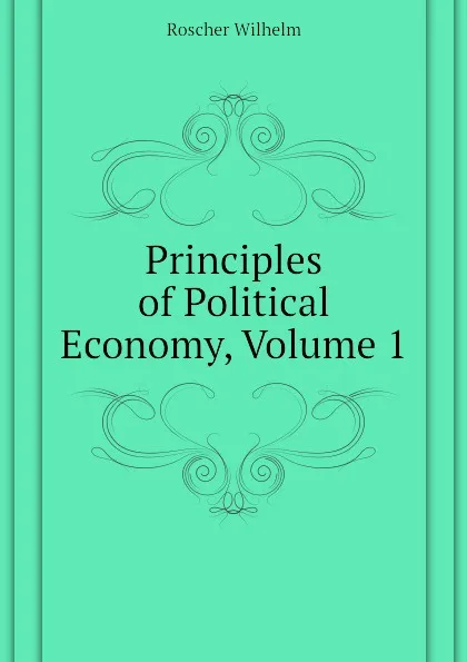 Обложка книги Principles of Political Economy, Volume 1, Roscher Wilhelm