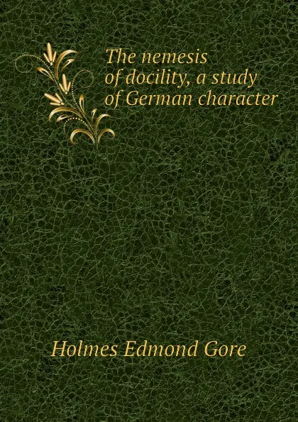 Обложка книги The nemesis of docility, a study of German character, Holmes Edmond Gore