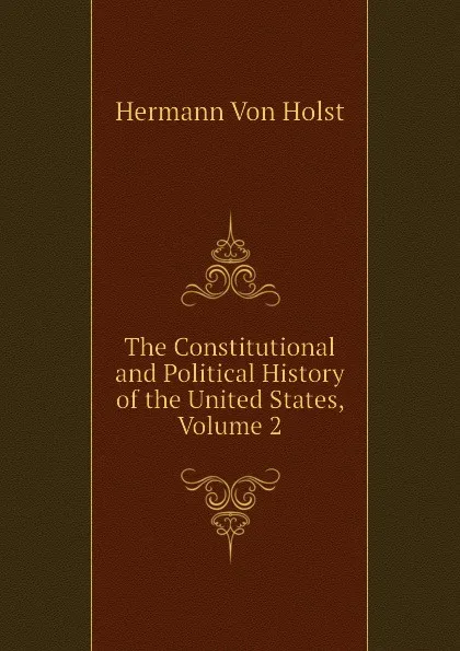 Обложка книги The Constitutional and Political History of the United States, Volume 2, Hermann Von Holst