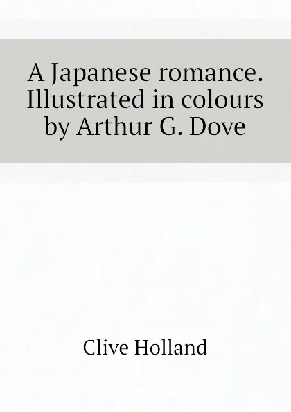 Обложка книги A Japanese romance. Illustrated in colours by Arthur G. Dove, Holland Clive