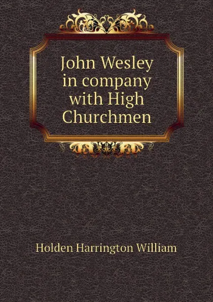 Обложка книги John Wesley in company with High Churchmen, Holden Harrington William