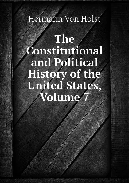 Обложка книги The Constitutional and Political History of the United States, Volume 7, Hermann Von Holst