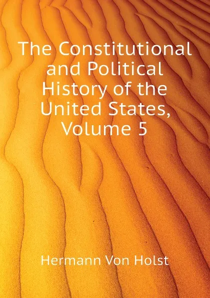 Обложка книги The Constitutional and Political History of the United States, Volume 5, Hermann Von Holst