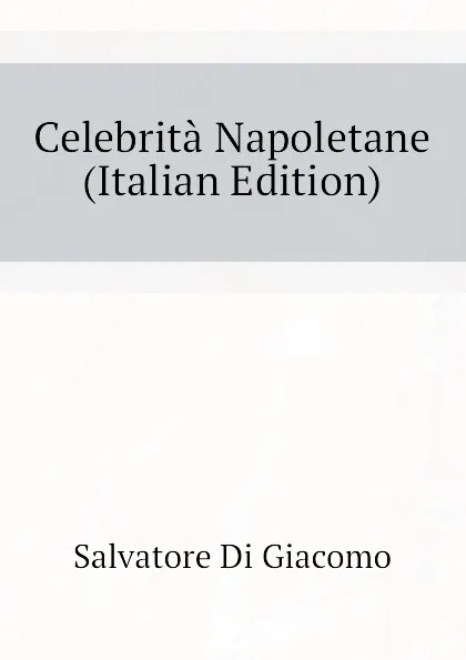 Обложка книги Celebrita Napoletane (Italian Edition), Salvatore Di Giacomo