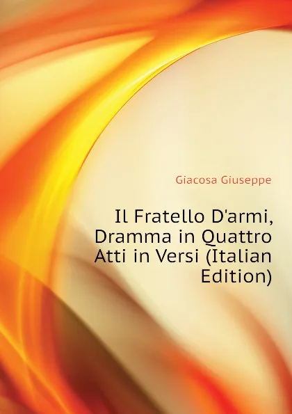 Обложка книги Il Fratello Darmi, Dramma in Quattro Atti in Versi (Italian Edition), Giacosa Giuseppe