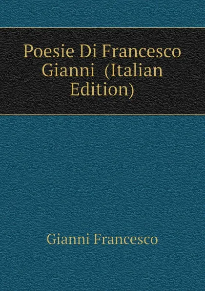 Обложка книги Poesie Di Francesco Gianni  (Italian Edition), Gianni Francesco