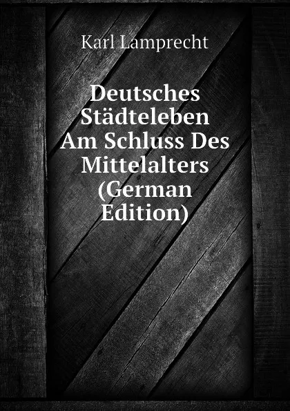 Обложка книги Deutsches Stadteleben Am Schluss Des Mittelalters (German Edition), Karl Lamprecht