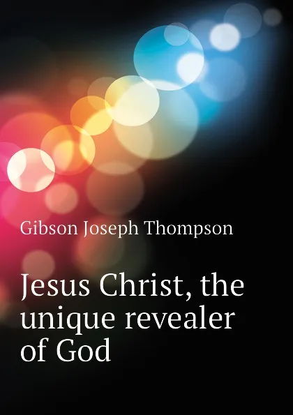 Обложка книги Jesus Christ, the unique revealer of God, Gibson Joseph Thompson