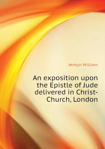 Обложка книги An exposition upon the Epistle of Jude delivered in Christ-Church, London, Jenkyn William