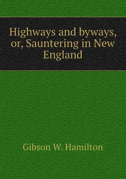 Обложка книги Highways and byways, or, Sauntering in New England, Gibson W. Hamilton