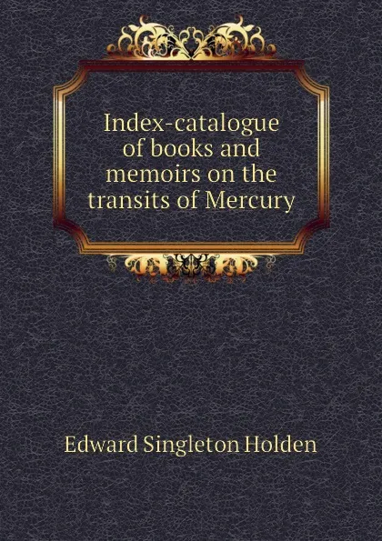 Обложка книги Index-catalogue of books and memoirs on the transits of Mercury, Edward Singleton Holden