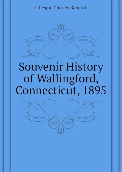 Обложка книги Souvenir History of Wallingford, Connecticut, 1895, Gillespie Charles Bancroft