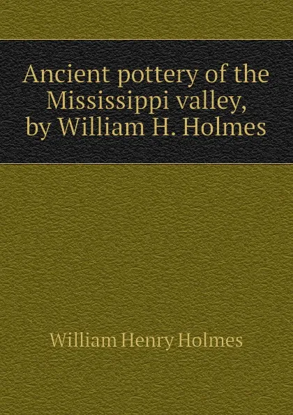 Обложка книги Ancient pottery of the Mississippi valley, by William H. Holmes, Holmes William Henry