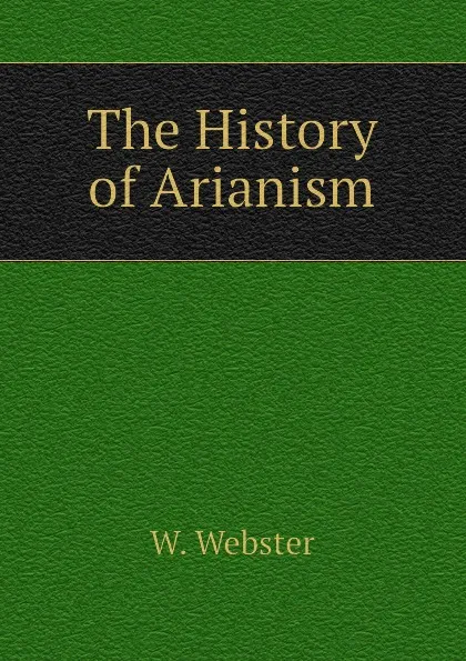 Обложка книги The History of Arianism, W. Webster